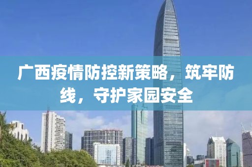 广西疫情防控新策略，筑牢防线，守护家园安全