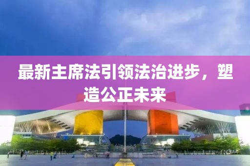 最新主席法引领法治进步，塑造公正未来