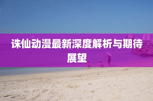 诛仙动漫最新深度解析与期待展望