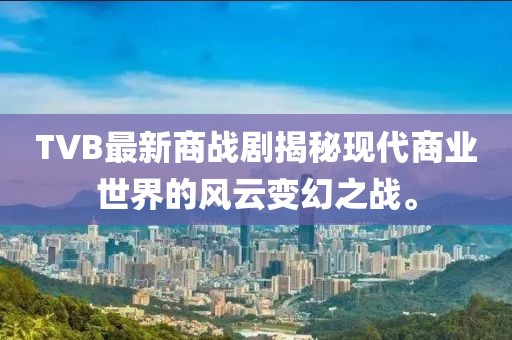 TVB最新商战剧揭秘现代商业世界的风云变幻之战。