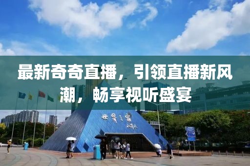 最新奇奇直播，引领直播新风潮，畅享视听盛宴