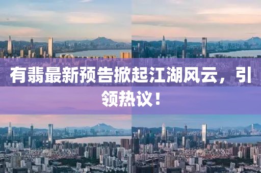 有翡最新预告掀起江湖风云，引领热议！