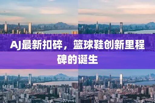 AJ最新扣碎，篮球鞋创新里程碑的诞生