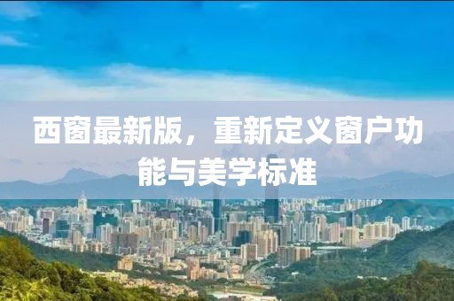 西窗最新版，重新定义窗户功能与美学标准