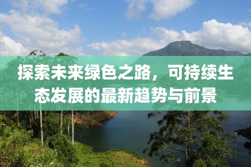 探索未来绿色之路，可持续生态发展的最新趋势与前景