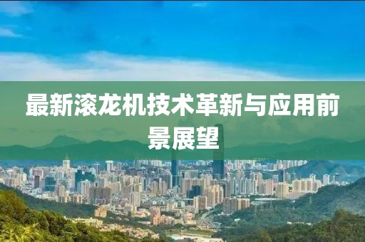 最新滚龙机技术革新与应用前景展望