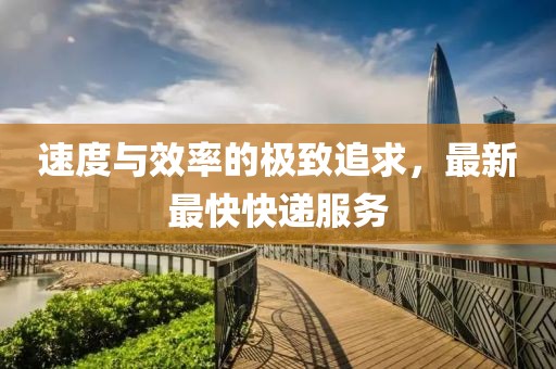 速度与效率的极致追求，最新最快快递服务