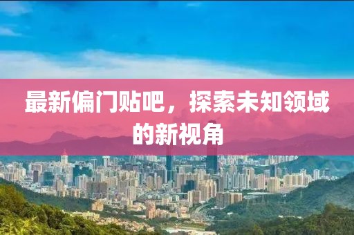 最新偏门贴吧，探索未知领域的新视角