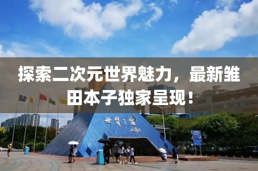 探索二次元世界魅力，最新雏田本子独家呈现！