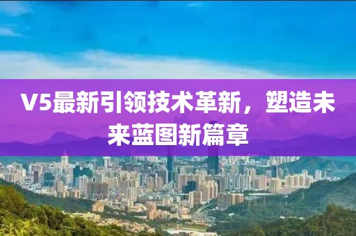 V5最新引领技术革新，塑造未来蓝图新篇章