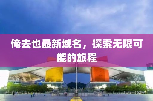俺去也最新域名，探索无限可能的旅程