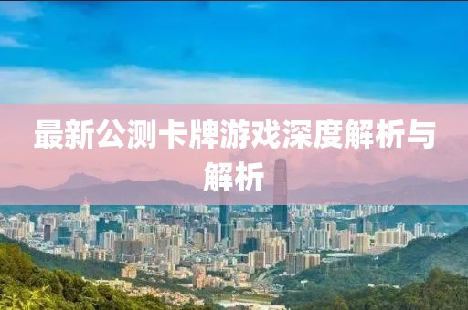 最新公测卡牌游戏深度解析与解析