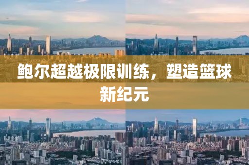 鲍尔超越极限训练，塑造篮球新纪元