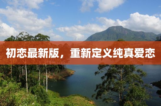 初恋最新版，重新定义纯真爱恋