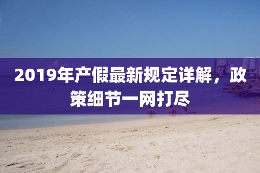 2019年产假最新规定详解，政策细节一网打尽