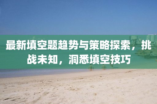最新填空题趋势与策略探索，挑战未知，洞悉填空技巧