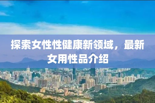 探索女性性健康新领域，最新女用性品介绍