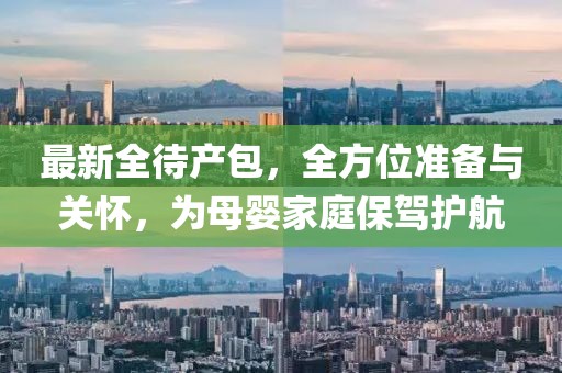 最新全待产包，全方位准备与关怀，为母婴家庭保驾护航