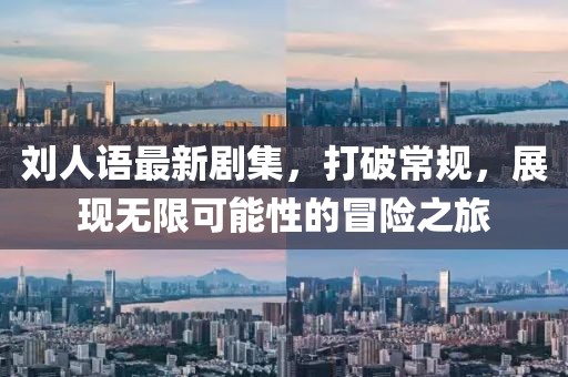 刘人语最新剧集，打破常规，展现无限可能性的冒险之旅