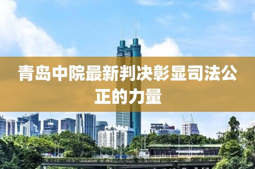 青岛中院最新判决彰显司法公正的力量
