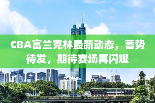 CBA富兰克林最新动态，蓄势待发，期待赛场再闪耀