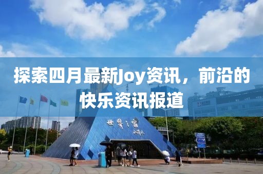 探索四月最新Joy资讯，前沿的快乐资讯报道