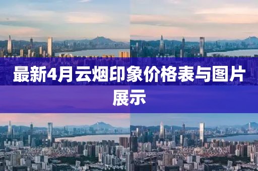 最新4月云烟印象价格表与图片展示