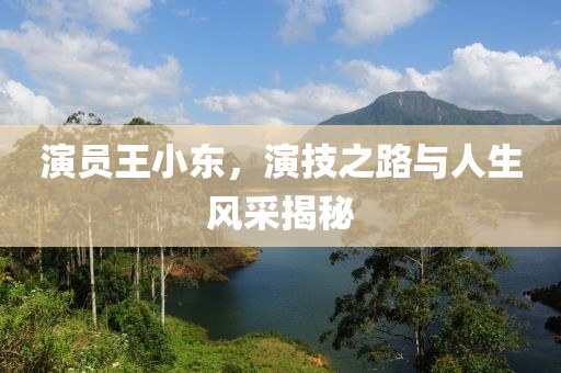 演员王小东，演技之路与人生风采揭秘