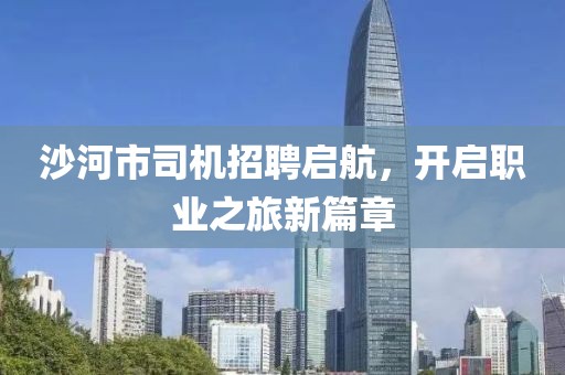 沙河市司机招聘启航，开启职业之旅新篇章