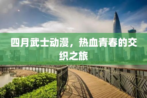 四月武士动漫，热血青春的交织之旅