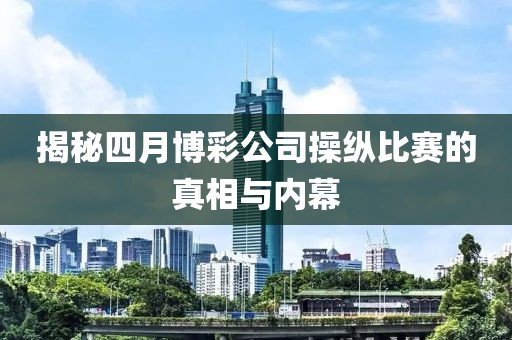 揭秘四月博彩公司操纵比赛的真相与内幕