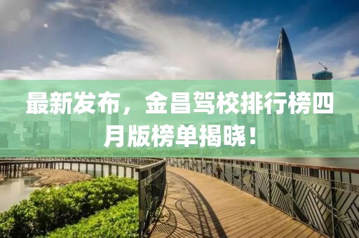 最新发布，金昌驾校排行榜四月版榜单揭晓！