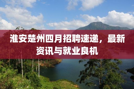 淮安楚州四月招聘速递，最新资讯与就业良机