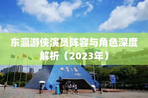 东瀛游侠演员阵容与角色深度解析（2023年）