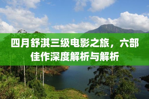 四月舒淇三级电影之旅，六部佳作深度解析与解析
