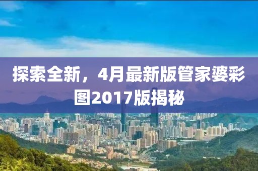 探索全新，4月最新版管家婆彩图2017版揭秘