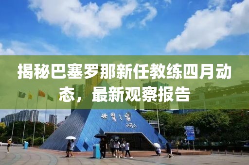 揭秘巴塞罗那新任教练四月动态，最新观察报告