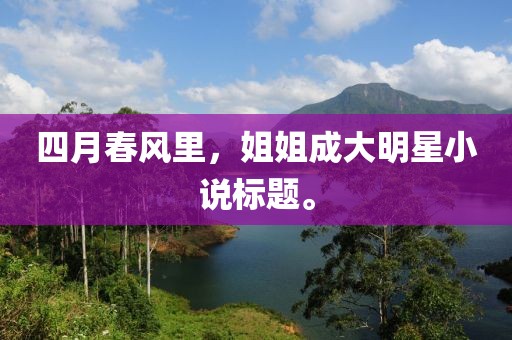 四月春风里，姐姐成大明星小说标题。