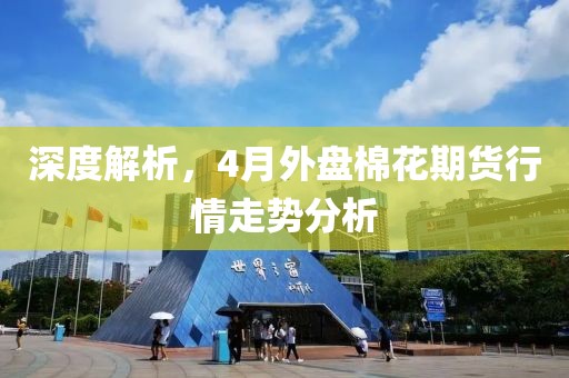 深度解析，4月外盘棉花期货行情走势分析