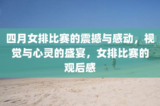四月女排比赛的震撼与感动，视觉与心灵的盛宴，女排比赛的观后感