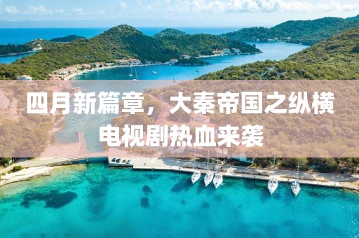 四月新篇章，大秦帝国之纵横电视剧热血来袭