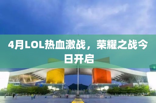 4月LOL热血激战，荣耀之战今日开启