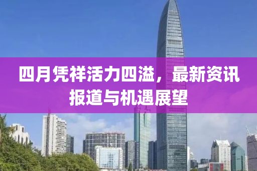 四月凭祥活力四溢，最新资讯报道与机遇展望