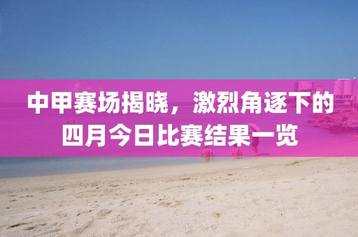 中甲赛场揭晓，激烈角逐下的四月今日比赛结果一览