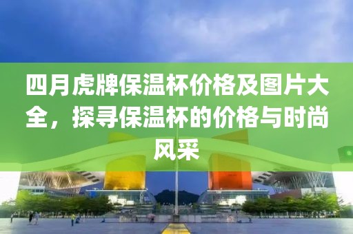 四月虎牌保温杯价格及图片大全，探寻保温杯的价格与时尚风采