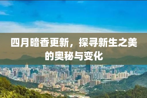 四月暗香更新，探寻新生之美的奥秘与变化