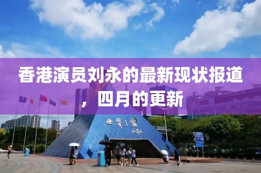 香港演员刘永的最新现状报道，四月的更新