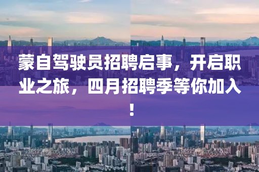 蒙自驾驶员招聘启事，开启职业之旅，四月招聘季等你加入！