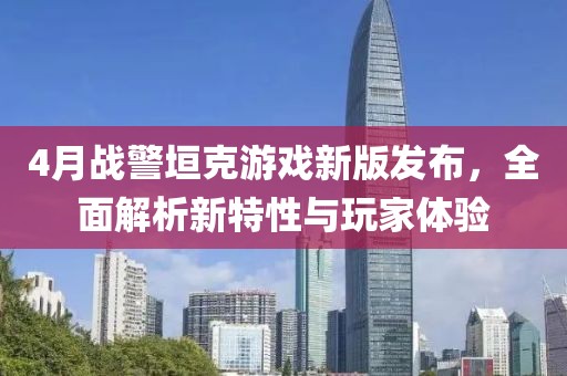 4月战警垣克游戏新版发布，全面解析新特性与玩家体验