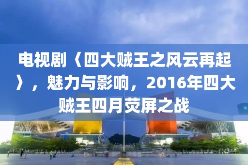 电视剧〈四大贼王之风云再起〉，魅力与影响，2016年四大贼王四月荧屏之战